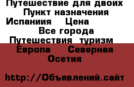 Путешествие для двоих  › Пункт назначения ­ Испаниия  › Цена ­ 83 000 - Все города Путешествия, туризм » Европа   . Северная Осетия